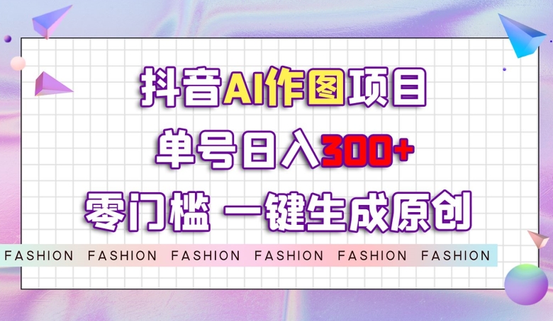 抖音AI作图项目，0门槛单号日入300+，一键生成原创图文【揭秘】-千羽资源库