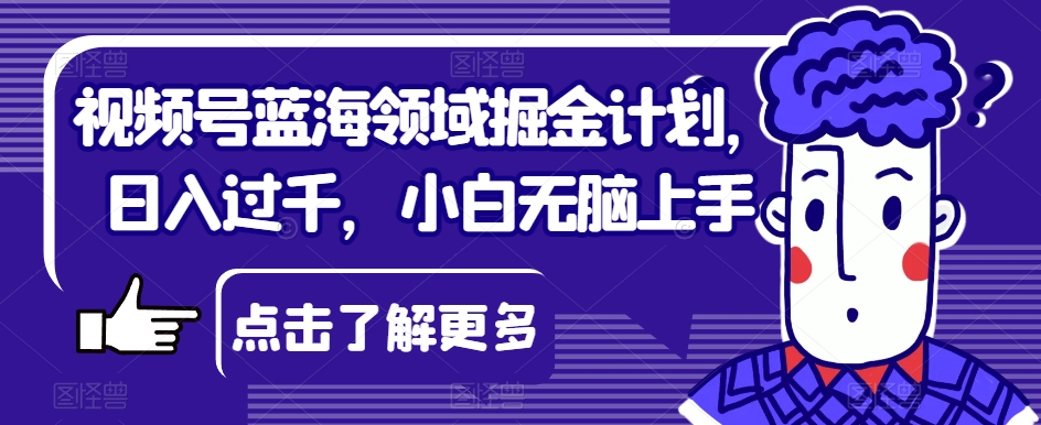 视频号蓝海领域掘金计划，日入过千，小白无脑上手【揭秘】-千羽资源库