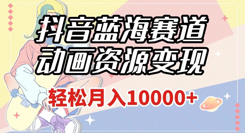 抖音蓝海赛道，动画资源变现，做的人少，轻松月入1w+（附1027G素材）【揭秘】-千羽资源库