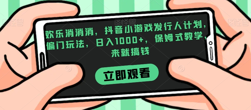 欢乐消消消，抖音小游戏发行人计划，偏门玩法，日入1000+，保姆式教学，来就搞钱-千羽资源库