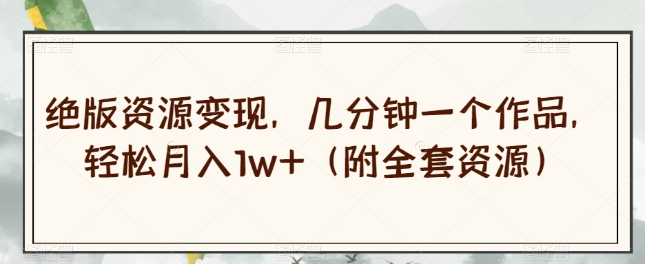 绝版资源变现，几分钟一个作品，轻松月入1w+（附全套资源）【揭秘】-千羽资源库