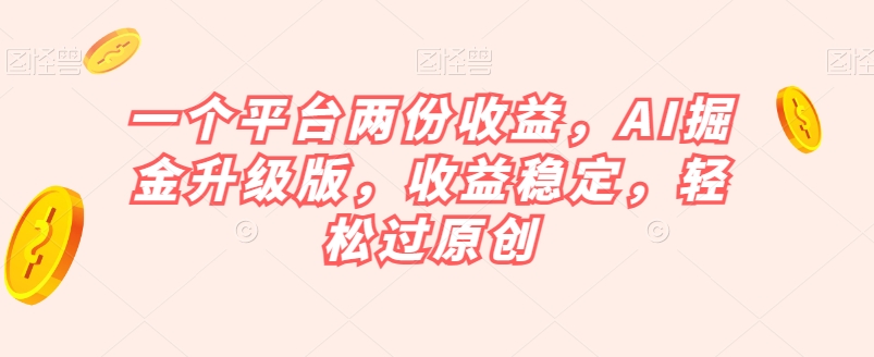 一个平台两份收益，AI掘金升级版，收益稳定，轻松过原创【揭秘】-千羽资源库