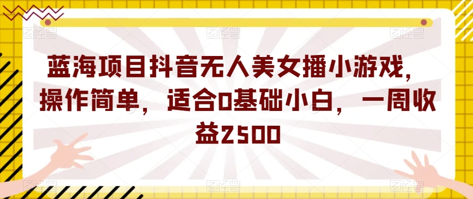 蓝海项目抖音无人美女播小游戏，操作简单，适合0基础小白，一周收益2500【揭秘】-千羽资源库
