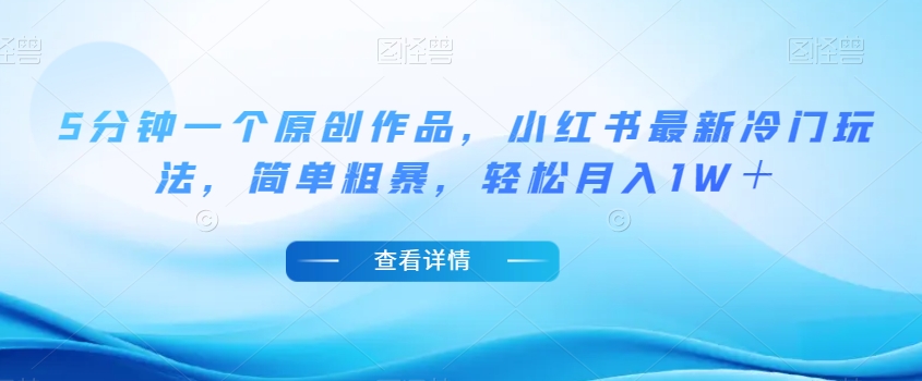 5分钟一个原创作品，小红书最新冷门玩法，简单粗暴，轻松月入1W＋【揭秘】-千羽资源库