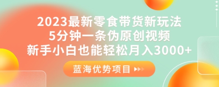 2023最新零食带货新玩法，5分钟一条伪原创视频，新手小白也能轻松月入3000+【揭秘】-千羽资源库