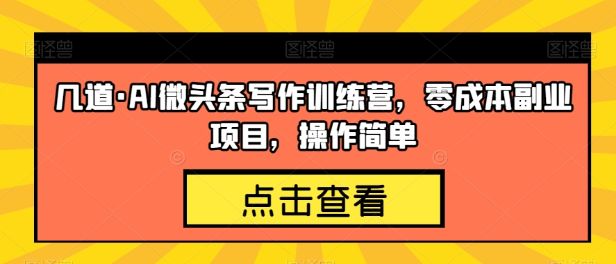 几道·AI微头条写作训练营，零成本副业项目，操作简单【揭秘】-千羽资源库