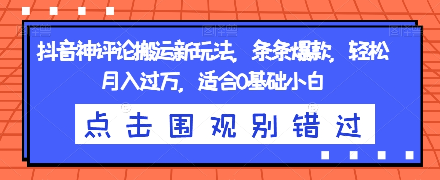抖音神评论搬运新玩法，条条爆款，轻松月入过万，适合0基础小白【揭秘】-千羽资源库