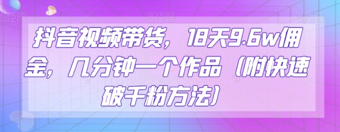 抖音视频带货，18天9.6w佣金，几分钟一个作品（附快速破千粉方法）【揭秘】-千羽资源库