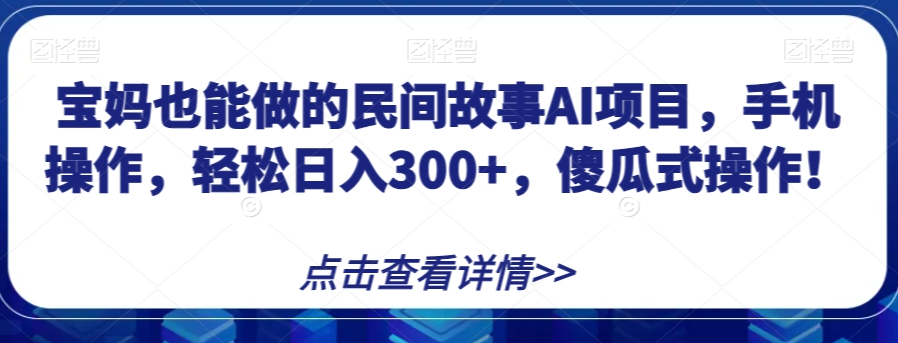 宝妈也能做的民间故事AI项目，手机操作，轻松日入300+，傻瓜式操作！【揭秘】-千羽资源库