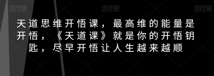 天道思维开悟课，最高维的能量是开悟，《天道课》就是你的开悟钥匙，尽早开悟让人生越来越顺-千羽资源库