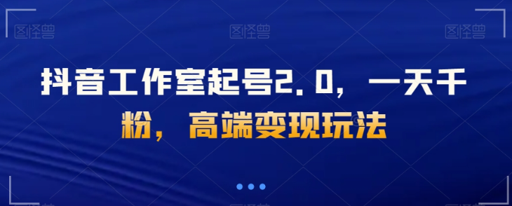 抖音工作室起号2.0，一天千粉，高端变现玩法【揭秘】-千羽资源库