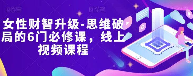 女性财智升级-思维破局的6门必修课，线上视频课程-千羽资源库