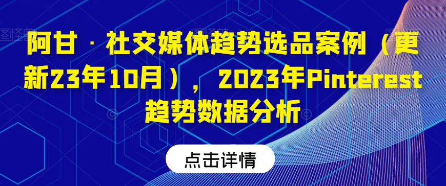 阿甘·社交媒体趋势选品案例（更新23年10月），2023年Pinterest趋势数据分析-千羽资源库
