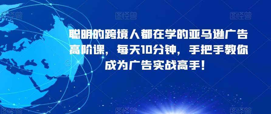 聪明的跨境人都在学的亚马逊广告高阶课，每天10分钟，手把手教你成为广告实战高手！-千羽资源库