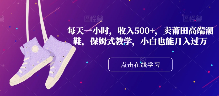 每天一小时，收入500+，卖莆田高端潮鞋，保姆式教学，小白也能月入过万【揭秘】-千羽资源库