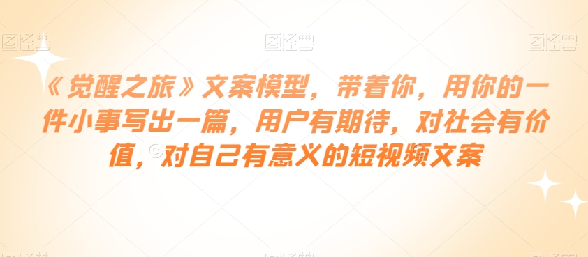 《觉醒之旅》文案模型，带着你，用你的一件小事写出一篇，用户有期待，对社会有价值，对自己有意义的短视频文案-千羽资源库