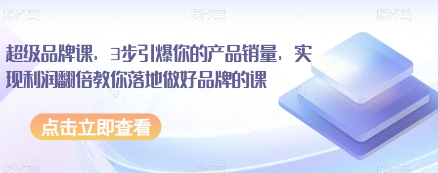 超级品牌课，3步引爆你的产品销量，实现利润翻倍教你落地做好品牌的课-千羽资源库