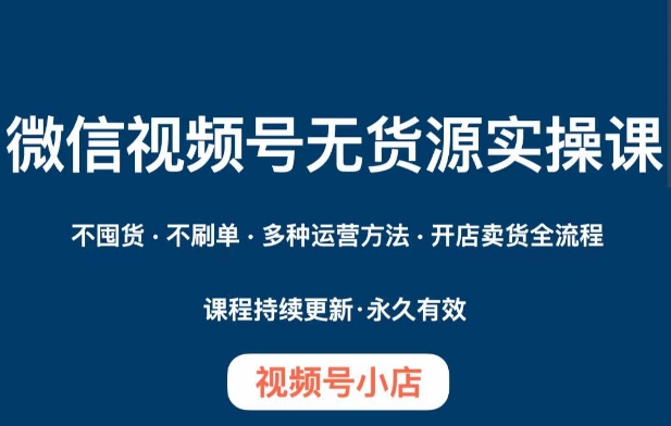 微信视频号小店无货源实操课程，​不囤货·不刷单·多种运营方法·开店卖货全流程-千羽资源库