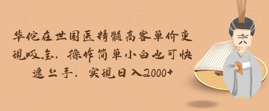 华佗在世国医精髓高客单价变现吸金，操作简单小白也可快速上手，实现日入2000+【揭秘】-千羽资源库