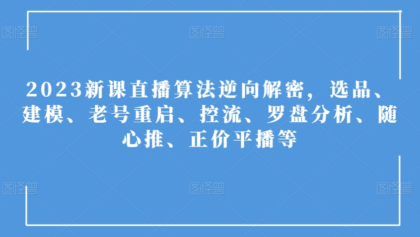 2023新课直播算法逆向解密，选品、建模、老号重启、控流、罗盘分析、随心推、正价平播等-千羽资源库