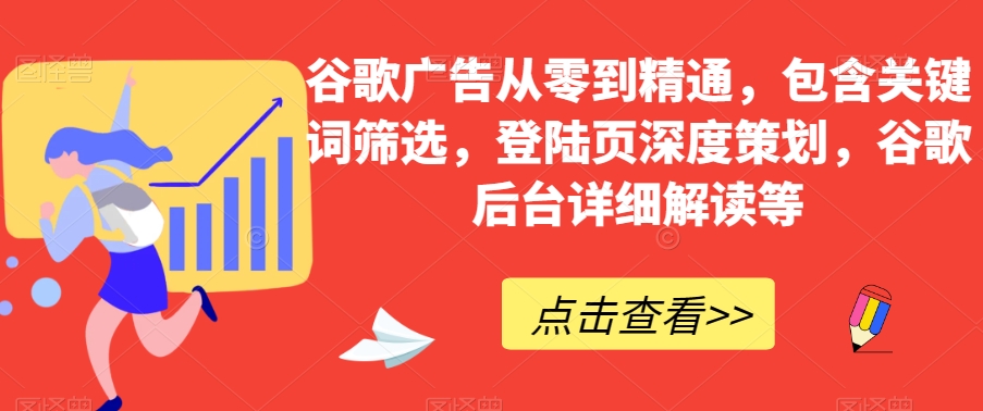 谷歌广告从零到精通，包含关键词筛选，登陆页深度策划，谷歌后台详细解读等-千羽资源库