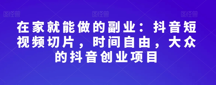 在家就能做的副业：抖音短视频切片，时间自由，大众的抖音创业项目-千羽资源库