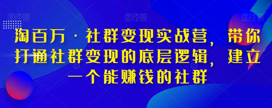 淘百万·社群变现实战营，带你打通社群变现的底层逻辑，建立一个能赚钱的社群-千羽资源库