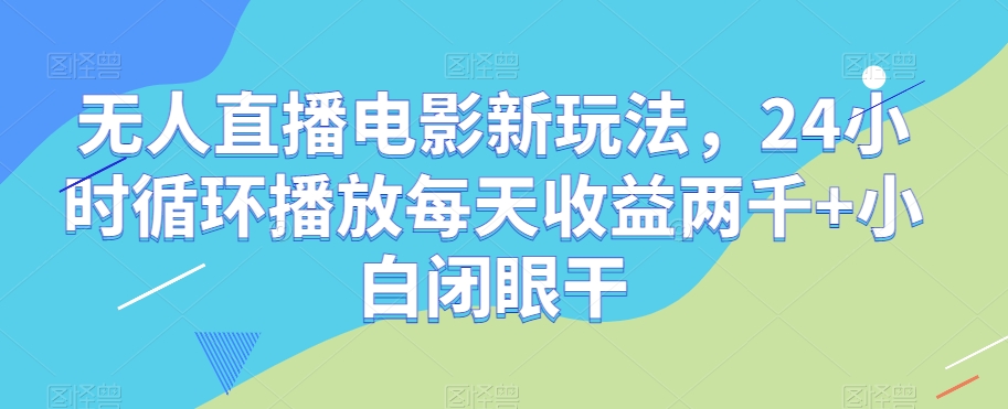 无人直播电影新玩法，24小时循环播放每天收益两千+小白闭眼干【揭秘】-千羽资源库