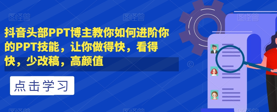 抖音头部PPT博主教你如何进阶你的PPT技能，让你做得快，看得快，少改稿，高颜值-千羽资源库