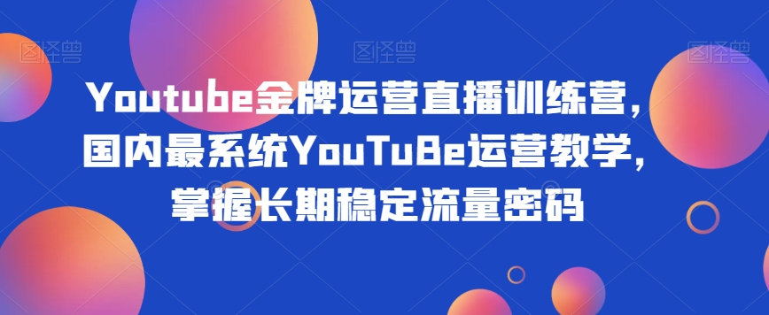 Youtube金牌运营直播训练营，国内最系统YouTuBe运营教学，掌握长期稳定流量密码-千羽资源库