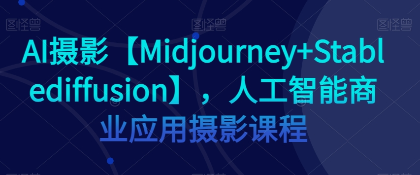 AI摄影【Midjourney+Stablediffusion】，人工智能商业应用摄影课程-千羽资源库