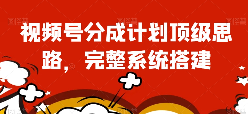 视频号分成计划顶级思路，完整系统搭建【揭秘】-千羽资源库