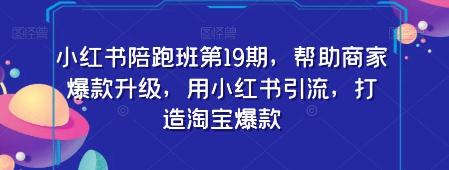 小红书陪跑班第19期，帮助商家爆款升级，用小红书引流，打造淘宝爆款-千羽资源库