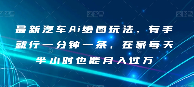 最新汽车Ai绘图玩法，有手就行一分钟一条，在家每天半小时也能月入过万【揭秘】-千羽资源库