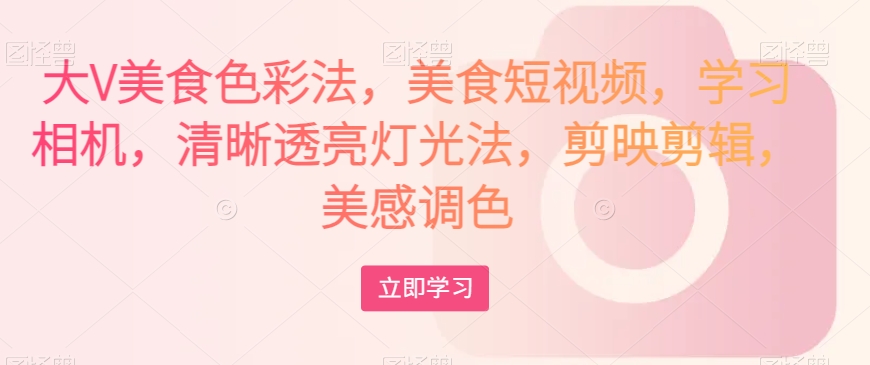 大V美食色彩法，美食短视频，学习相机，清晰透亮灯光法，剪映剪辑，美感调色-千羽资源库