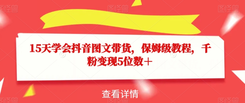 15天学会抖音图文带货，保姆级教程，千粉变现5位数＋-千羽资源库