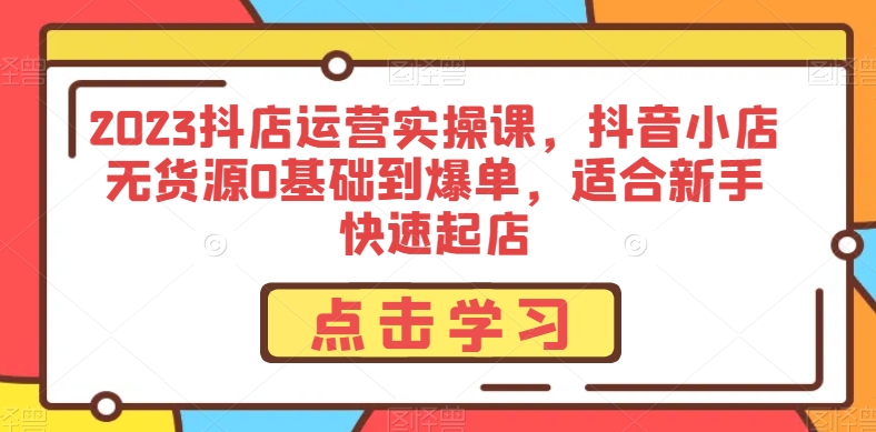 2023抖店运营实操课，抖音小店无货源0基础到爆单，适合新手快速起店-千羽资源库