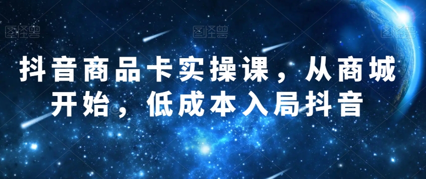 抖音商品卡实操课，从商城开始，低成本入局抖音-千羽资源库