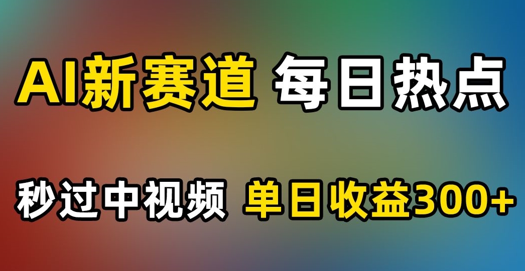 AI新赛道，每日热点，秒过中视频，单日收益300+【揭秘】-千羽资源库