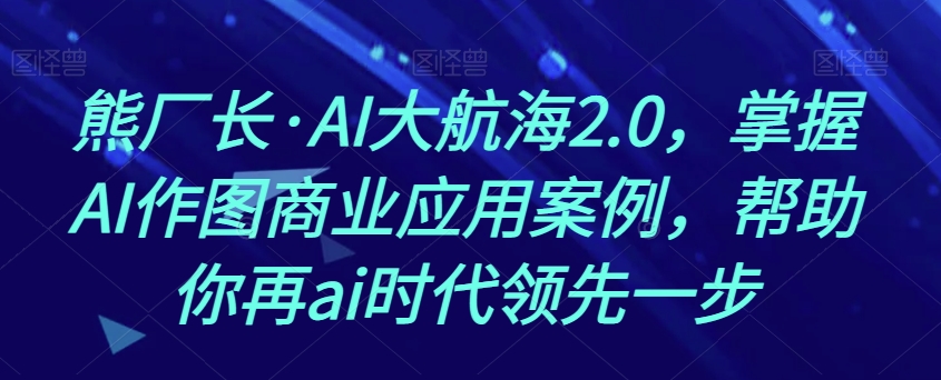熊厂长·AI大航海2.0，掌握AI作图商业应用案例，帮助你再ai时代领先一步-千羽资源库