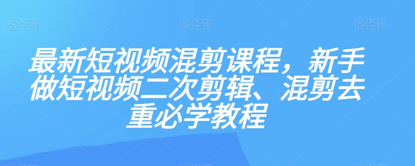 最新短视频混剪课程，新手做短视频二次剪辑、混剪去重必学教程-千羽资源库