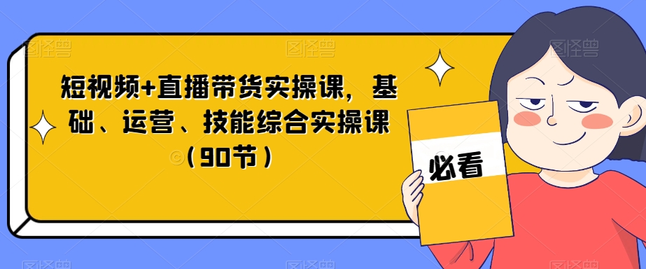 短视频+直播带货实操课，基础、运营、技能综合实操课（90节）-千羽资源库