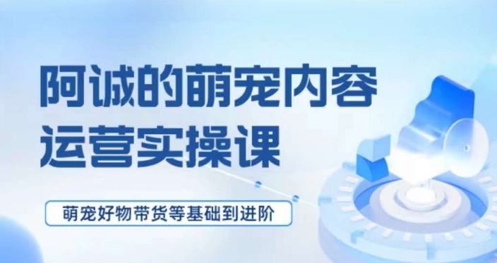 萌宠短视频运营实操课，​萌宠好物带货基础到进阶-千羽资源库