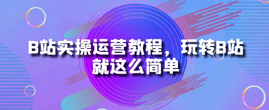 B站实操运营教程，玩转B站就这么简单-千羽资源库