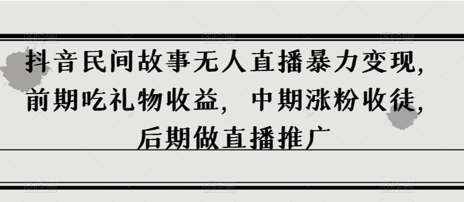 抖音民间故事无人直播暴力变现，前期吃礼物收益，中期涨粉收徒，后期做直播推广【揭秘】-千羽资源库