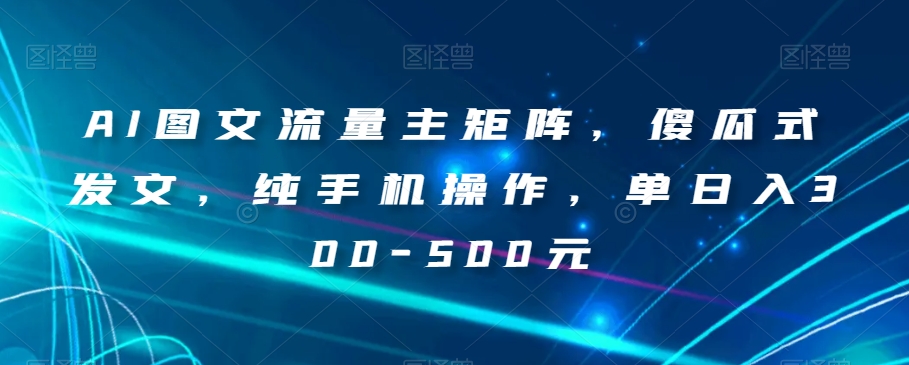 AI图文流量主矩阵，傻瓜式发文，纯手机操作，单日入300-500元【揭秘】-千羽资源库