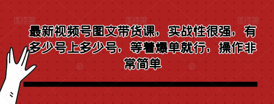 最新视频号图文带货课，实战性很强，有多少号上多少号，等着爆单就行，操作非常简单-千羽资源库