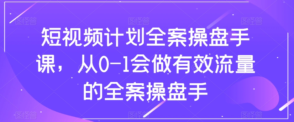 短视频计划全案操盘手课，从0-1会做有效流量的全案操盘手-千羽资源库