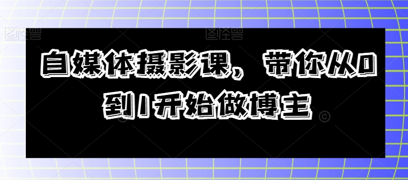 自媒体摄影课，带你从0到1开始做博主-千羽资源库