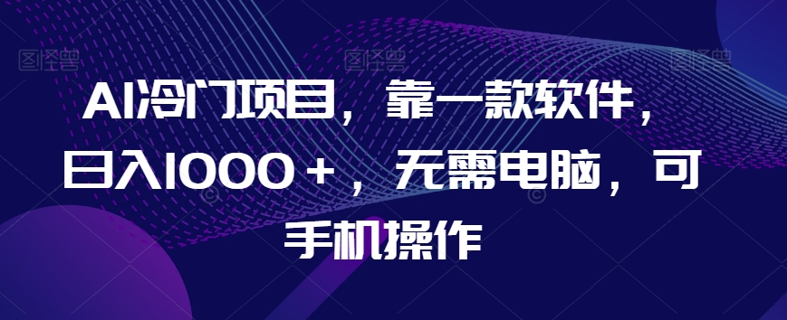 AI冷门项目，靠一款软件，日入1000＋，无需电脑，可手机操作【揭秘】-千羽资源库